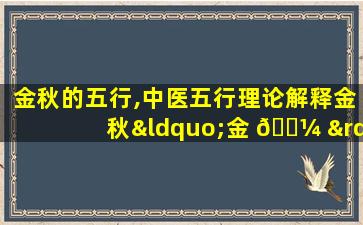 金秋的五行,中医五行理论解释金秋“金 🐼 ”的 🕸 含义